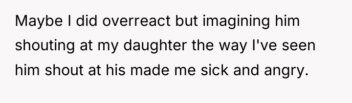 Maybe I did overreact but imagining him shouting at my...