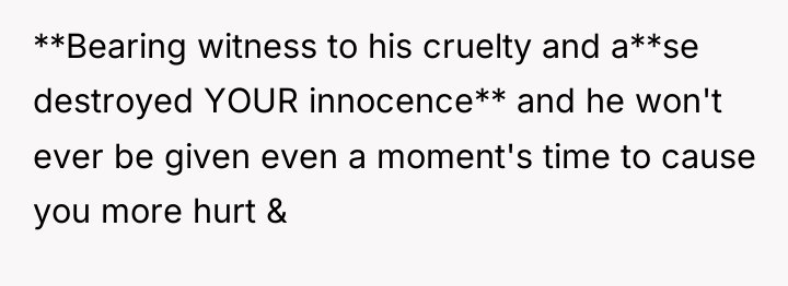 **Bearing witness to his cruelty and a**se destroyed YOUR innocence**...