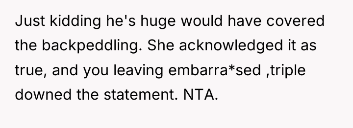 Just kidding he's huge would have covered the backpeddling. She...