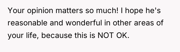 Your opinion matters so much! I hope he's reasonable and...