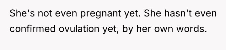 She's not even pregnant yet. She hasn't even confirmed ovulation...