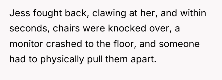 Jess fought back, clawing at her, and within seconds, chairs...