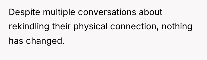 Despite multiple conversations about rekindling their physical connection, nothing has...