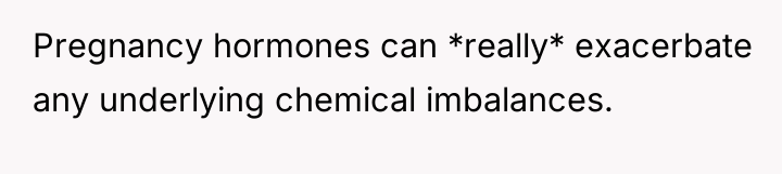 Pregnancy hormones can *really* exacerbate any underlying chemical imbalances.