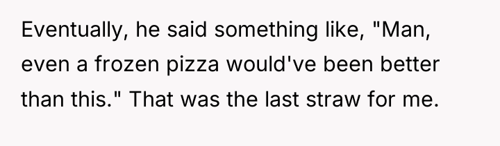 Eventually, he said something like, "Man, even a frozen pizza...