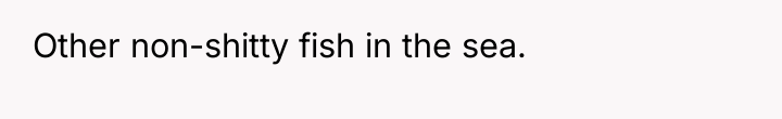 Other non-shitty fish in the sea.