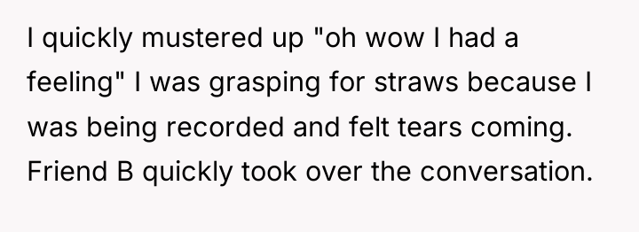 I quickly mustered up "oh wow I had a feeling"...