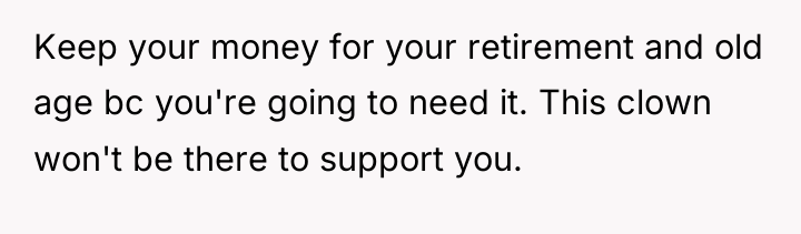 Keep your money for your retirement and old age bc...