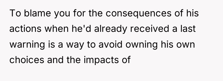 To blame you for the consequences of his actions when...