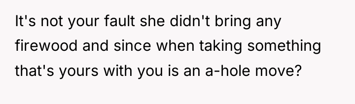 It's not your fault she didn't bring any firewood and...