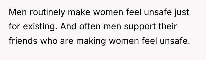 Men routinely make women feel unsafe just for existing. And...