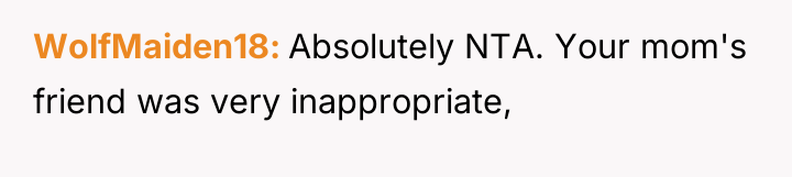 WolfMaiden18 Absolutely NTA. Your mom's friend was very inappropriate,