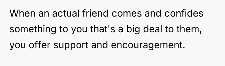 When an actual friend comes and confides something to you...