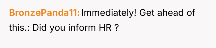 BronzePanda11 Immediately! Get ahead of this.: Did you inform HR...