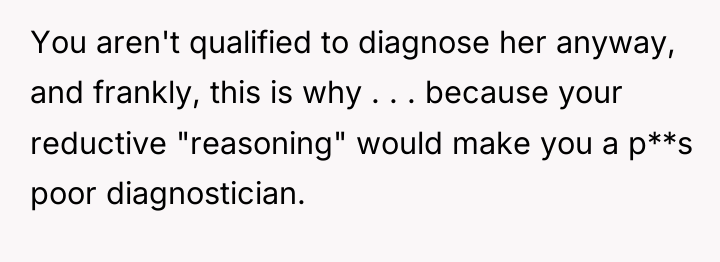 You aren't qualified to diagnose her anyway, and frankly, this...