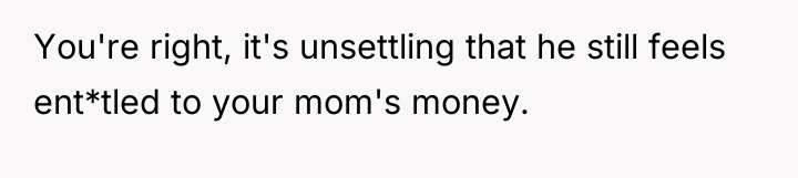 You're right, it's unsettling that he still feels ent*tled to...