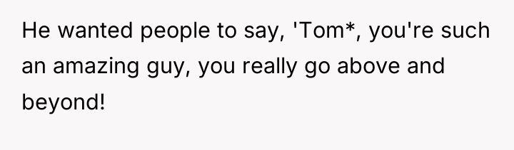He wanted people to say, 'Tom*, you're such an amazing...