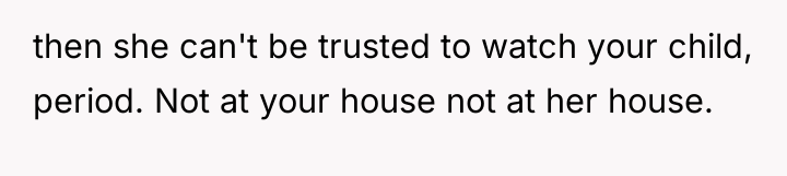 then she can't be trusted to watch your child, period....