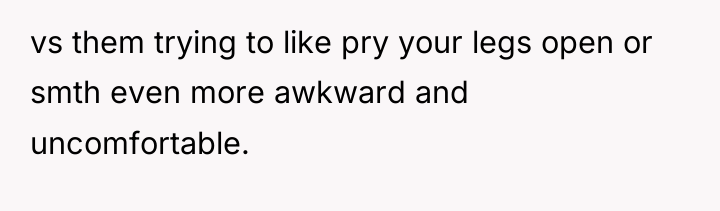 vs them trying to like pry your legs open or...
