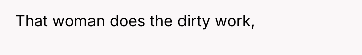 That woman does the dirty work,