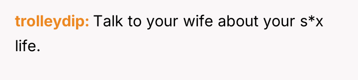 trolleydip Talk to your wife about your s*x life.