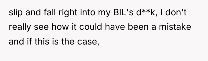 slip and fall right into my BIL's d**k, I don't...