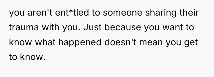 you aren't ent*tled to someone sharing their trauma with you....