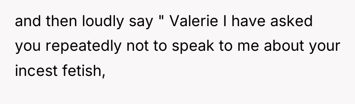 and then loudly say " Valerie I have asked you...