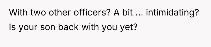 With two other officers? A bit ... intimidating? Is your...