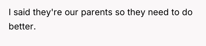 I said they're our parents so they need to do...