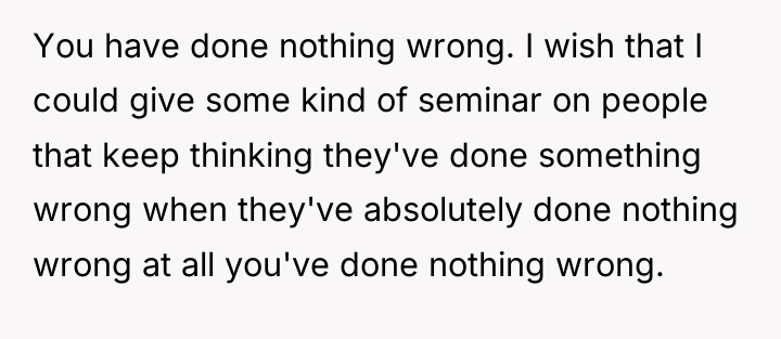 You have done nothing wrong. I wish that I could...