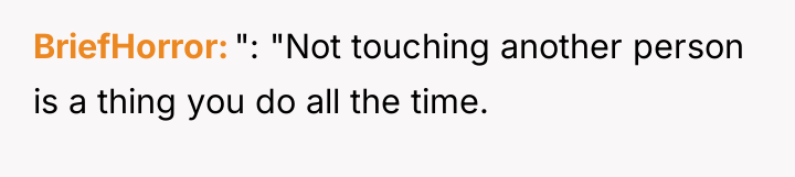 BriefHorror ": "Not touching another person is a thing you...