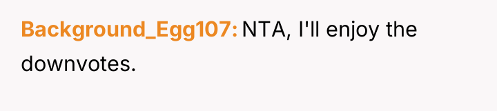 Background_Egg107 NTA, I'll enjoy the downvotes.