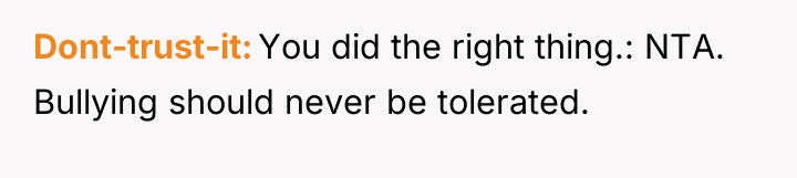 Dont-trust-it You did the right thing.: NTA. Bullying should never...