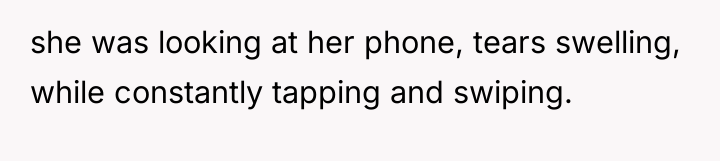 she was looking at her phone, tears swelling, while constantly...