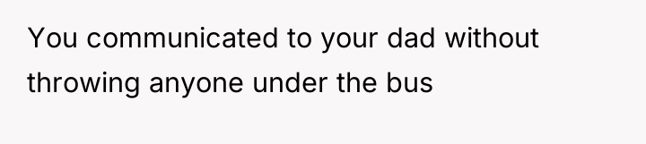 You communicated to your dad without throwing anyone under the...