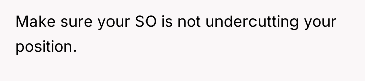 Make sure your SO is not undercutting your position.