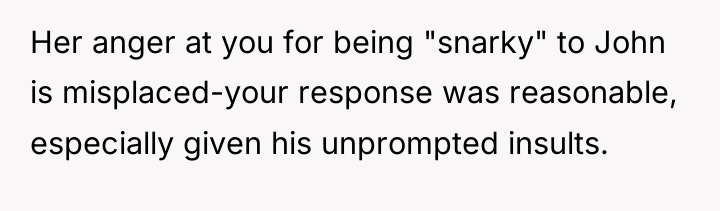 Her anger at you for being "snarky" to John is...