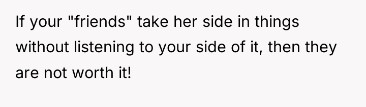 If your "friends" take her side in things without listening...
