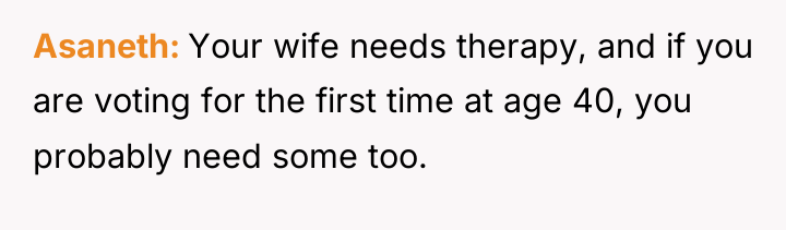 Asaneth Your wife needs therapy, and if you are voting...