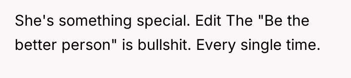 She's something special. Edit The "Be the better person" is...