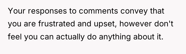 Your responses to comments convey that you are frustrated and...