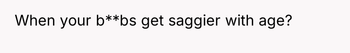 When your b**bs get saggier with age?