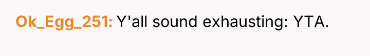 Ok_Egg_251 Y'all sound exhausting: YTA.