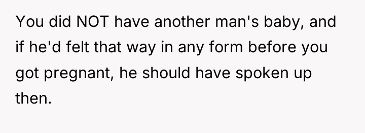You did NOT have another man's baby, and if he'd...