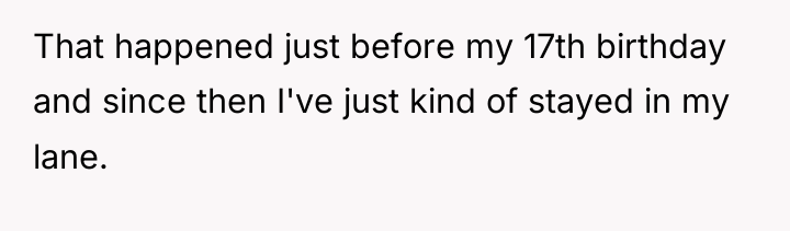 That happened just before my 17th birthday and since then...