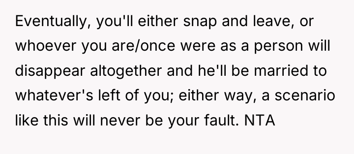 Eventually, you'll either snap and leave, or whoever you are/once...