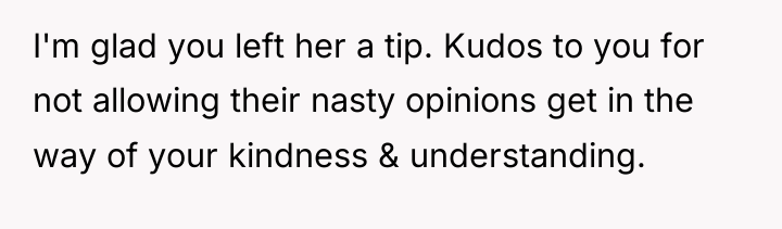 I'm glad you left her a tip. Kudos to you...