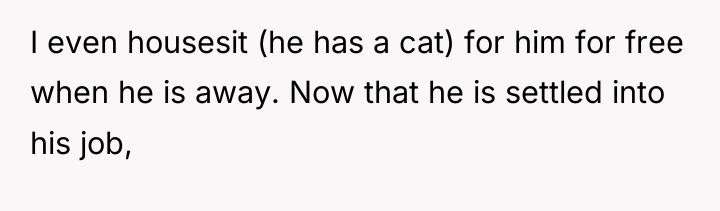 I even housesit (he has a cat) for him for...
