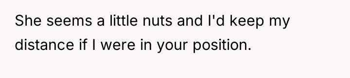 She seems a little nuts and I'd keep my distance...